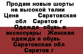 Продам новые шорты на высокой талии › Цена ­ 300 - Саратовская обл., Саратов г. Одежда, обувь и аксессуары » Женская одежда и обувь   . Саратовская обл.,Саратов г.